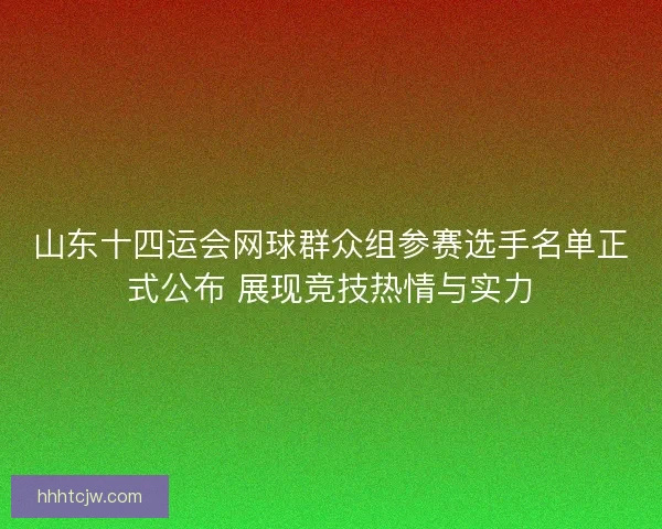 山东十四运会网球群众组参赛选手名单正式公布 展现竞技热情与实力 山东十四运会网球群众组参赛选手名单正式公布 展现竞技热情与实力
