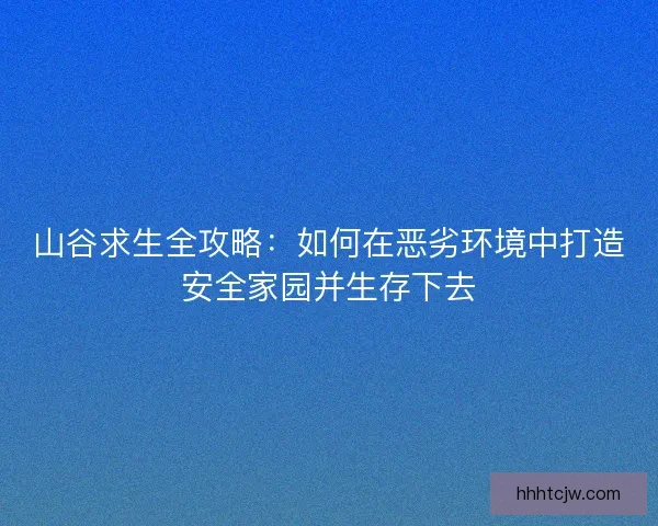 山谷求生全攻略:如何在恶劣环境中打造安全家园并生存下去 山谷求生全攻略:如何在恶劣环境中打造安全家园并生存下去