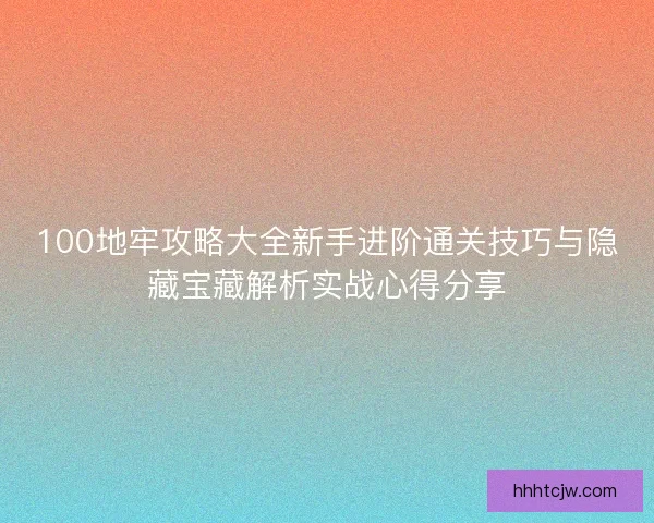 100地牢攻略大全新手进阶通关技巧与隐藏宝藏解析实战心得分享 100地牢攻略大全新手进阶通关技巧与隐藏宝藏解析实战心得分享