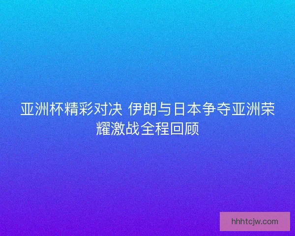 亚洲杯精彩对决 伊朗与日本争夺亚洲荣耀激战全程回顾 亚洲杯精彩对决 伊朗与日本争夺亚洲荣耀激战全程回顾