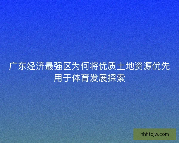 广东经济最强区为何将优质土地资源优先用于体育发展探索