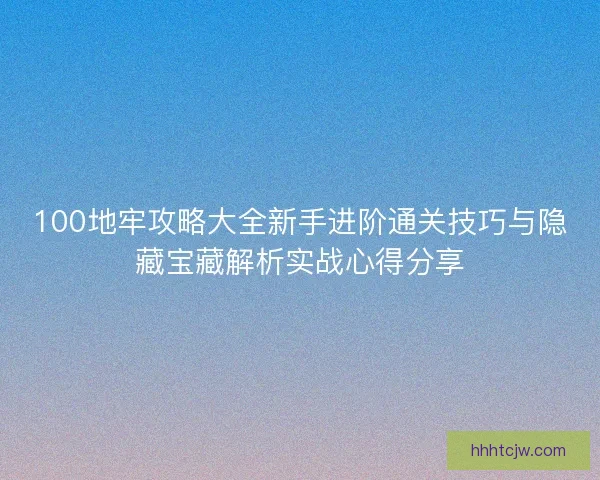 100地牢攻略大全新手进阶通关技巧与隐藏宝藏解析实战心得分享 100地牢攻略大全新手进阶通关技巧与隐藏宝藏解析实战心得分享