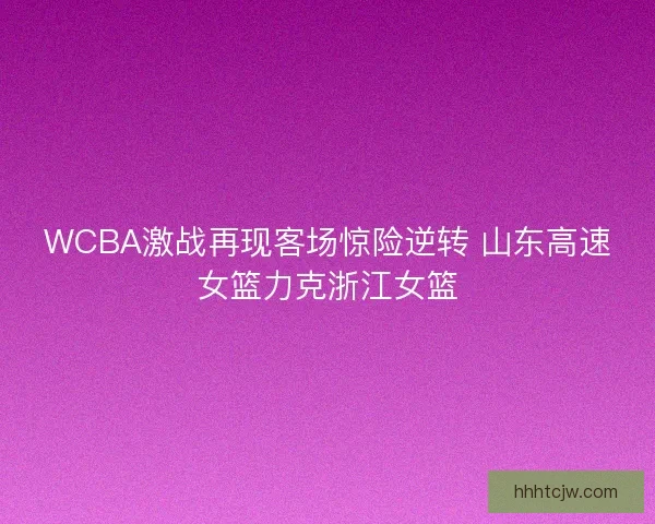 WCBA激战再现客场惊险逆转 山东高速女篮力克浙江女篮 WCBA激战再现客场惊险逆转 山东高速女篮力克浙江女篮