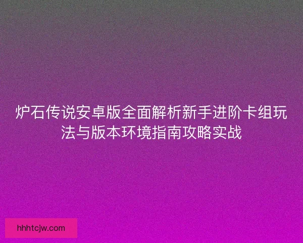 炉石传说安卓版全面解析新手进阶卡组玩法与版本环境指南攻略实战