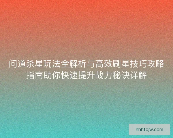 问道杀星玩法全解析与高效刷星技巧攻略指南助你快速提升战力秘诀详解 问道杀星玩法全解析与高效刷星技巧攻略指南助你快速提升战力秘诀详解