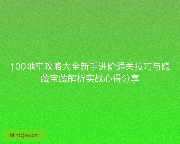 100地牢攻略大全新手进阶通关技巧与隐藏宝藏解析实战心得分享 100地牢攻略大全新手进阶通关技巧与隐藏宝藏解析实战心得分享