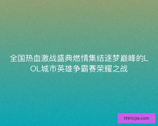 全国热血激战盛典燃情集结逐梦巅峰的LOL城市英雄争霸赛荣耀之战