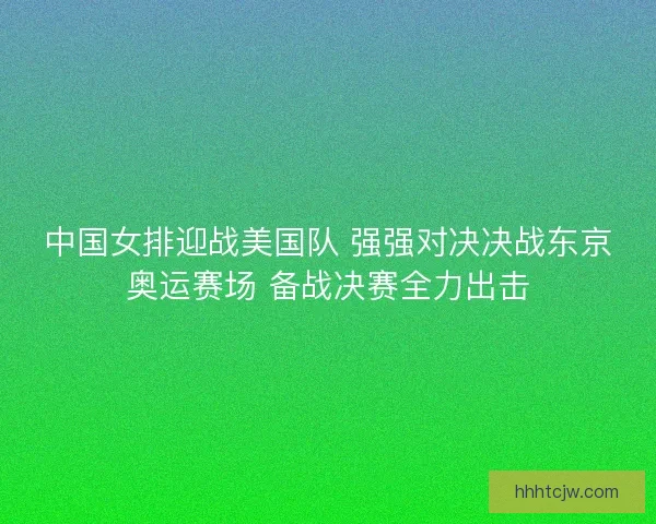 中国女排迎战美国队 强强对决决战东京奥运赛场 备战决赛全力出击