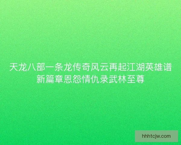 天龙八部一条龙传奇风云再起江湖英雄谱新篇章恩怨情仇录武林至尊 天龙八部一条龙传奇风云再起江湖英雄谱新篇章恩怨情仇录武林至尊