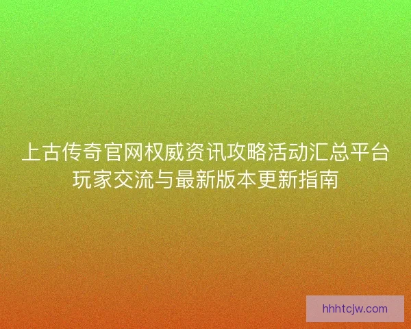 上古传奇官网权威资讯攻略活动汇总平台玩家交流与最新版本更新指南 上古传奇官网权威资讯攻略活动汇总平台玩家交流与最新版本更新指南