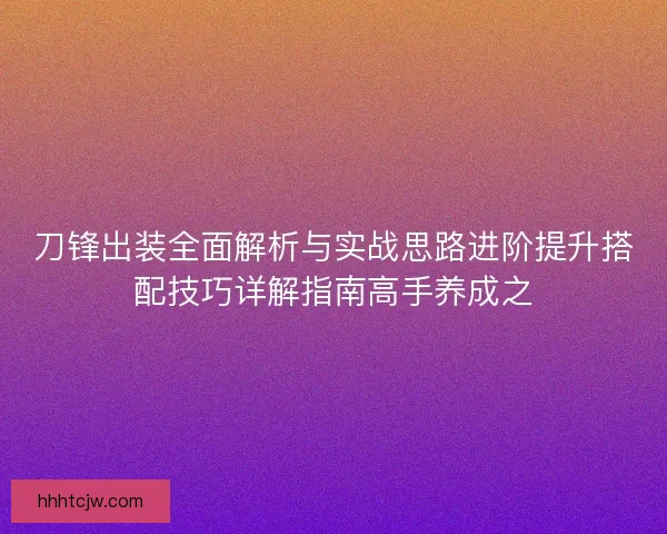 刀锋出装全面解析与实战思路进阶提升搭配技巧详解指南高手养成之 刀锋出装全面解析与实战思路进阶提升搭配技巧详解指南高手养成之