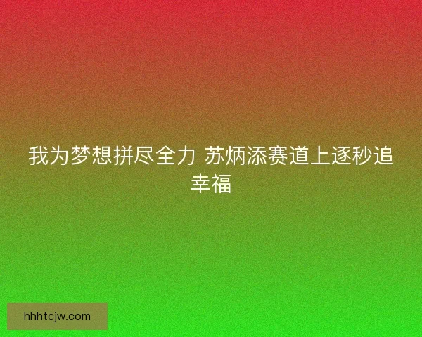 我为梦想拼尽全力 苏炳添赛道上逐秒追幸福 我为梦想拼尽全力 苏炳添赛道上逐秒追幸福