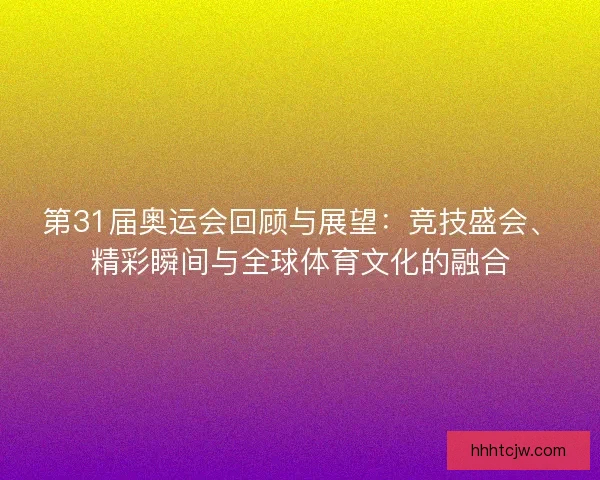 第31届奥运会回顾与展望：竞技盛会、精彩瞬间与全球体育文化的融合
